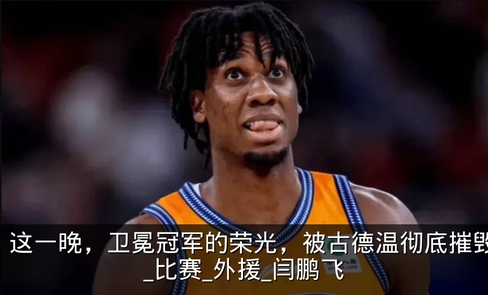 这一晚，卫冕冠军的荣光，被古德温彻底摧毁_比赛_外援_闫鹏飞