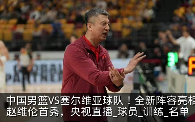中国男篮VS塞尔维亚球队！全新阵容亮相，赵维伦首秀，央视直播_球员_训练_名单