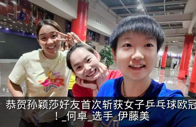 恭贺孙颖莎好友首次斩获女子乒乓球欧冠冠军！_何卓_选手_伊藤美